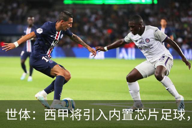 世体：西甲将引入内置芯片足球，主裁将现场宣读VAR判罚原因