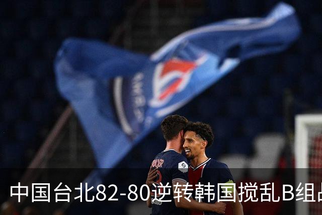 中国台北82-80逆转韩国搅乱B组战局！中国男篮面临末轮生死战