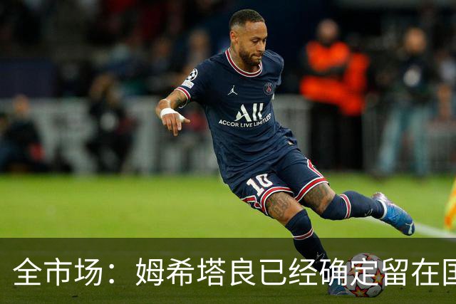 全市场：姆希塔良已经确定留在国米，德弗里正在考虑是否留下