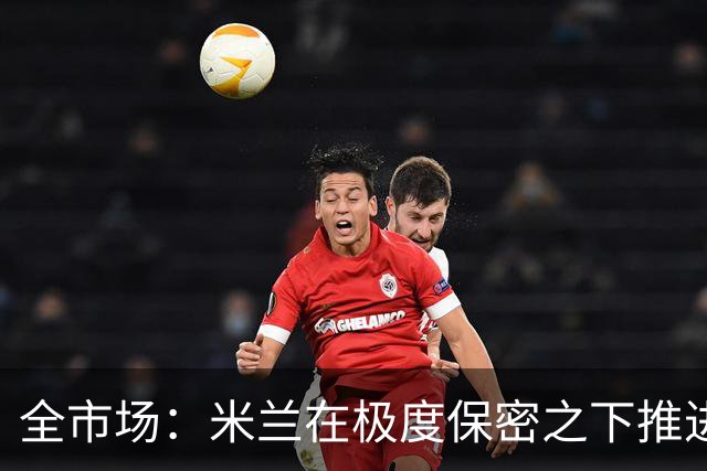 全市场：米兰在极度保密之下推进贡萨洛·拉莫斯，两周前就已体检