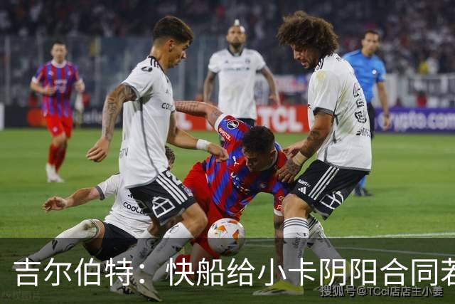 吉尔伯特：快船给小卡阴阳合同若属实应被处罚 否则别队也会效仿