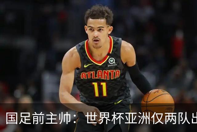 国足前主帅：世界杯亚洲仅两队出线并不意外