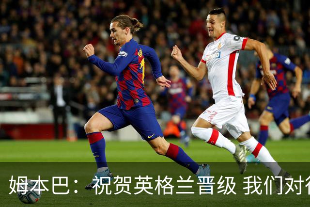 姆本巴：祝贺英格兰晋级 我们对得上自己身上的球衣