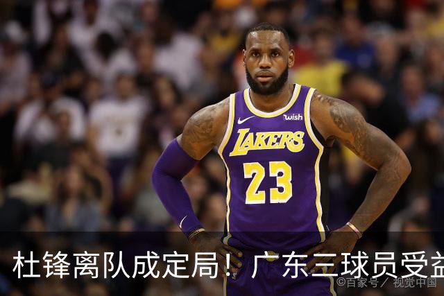 杜锋离队成定局！广东三球员受益巨大 徐昕将回归 2米08新星获重用